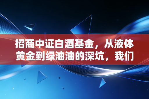 招商中证白酒基金,从液体黄金到绿油油的深坑,我们还要坚守多久?