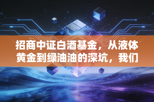 招商中证白酒基金,从液体黄金到绿油油的深坑,我们还要坚守多久?