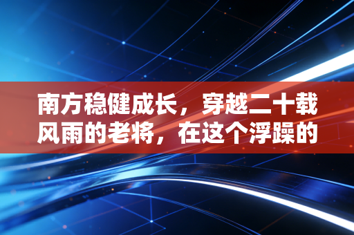 南方稳健成长,穿越二十载风雨的老将,在这个浮躁的时代还能稳住吗?