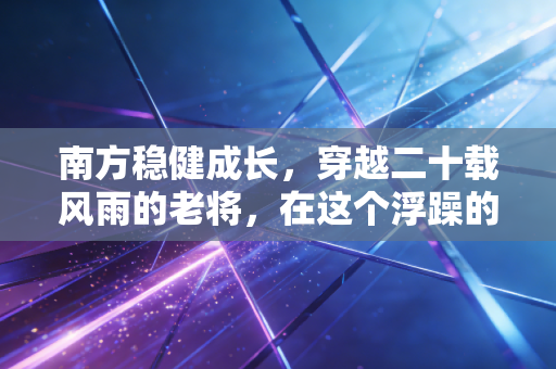 南方稳健成长，穿越二十载风雨的老将，在这个浮躁的时代还能稳住吗？