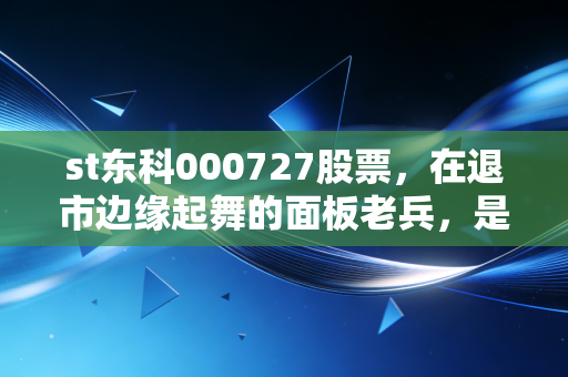 st东科000727股票,在退市边缘起舞的面板老兵,是抄底良机还是价值陷阱?
