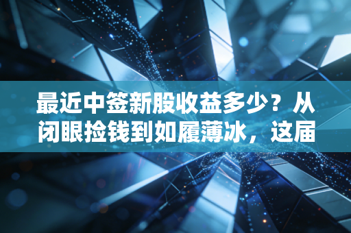最近中签新股收益多少?从闭眼捡钱到如履薄冰,这届新股民太难了