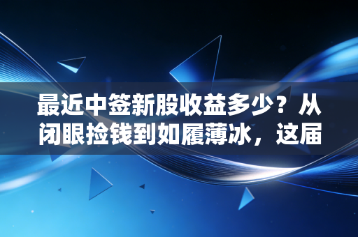 最近中签新股收益多少？从闭眼捡钱到如履薄冰，这届新股民太难了