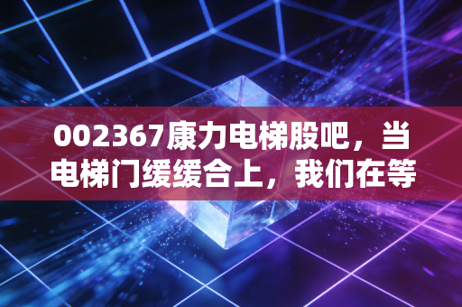 002367康力电梯股吧,当电梯门缓缓合上,我们在等风来还是等雨停?