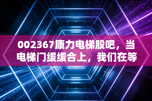 002367康力电梯股吧，当电梯门缓缓合上，我们在等风来还是等雨停？