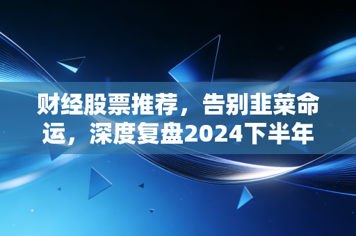 财经股票推荐,告别韭菜命运,深度复盘2024下半年——这三条黄金赛道藏着普通人翻身的秘密