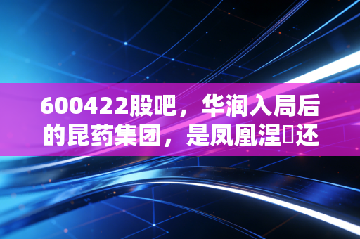 600422股吧,华润入局后的昆药集团,是凤凰涅槃还是温水煮青蛙?