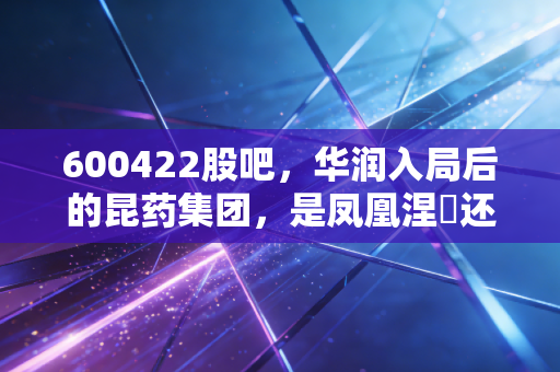 600422股吧,华润入局后的昆药集团,是凤凰涅槃还是温水煮青蛙?