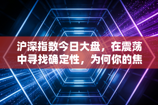 沪深指数今日大盘,在震荡中寻找确定性,为何你的焦虑往往源于看盘太勤?