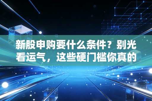 新股申购要什么条件?别光看运气,这些硬门槛你真的懂吗?