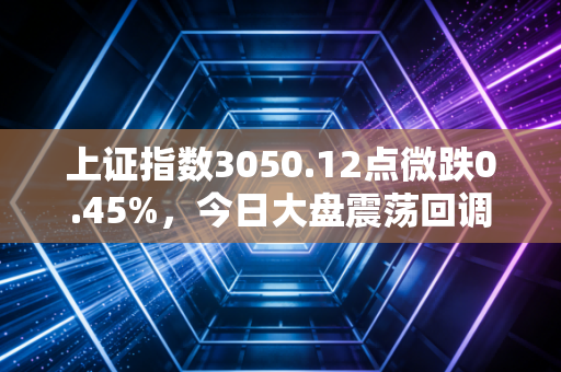 上证指数3050.12点微跌0.45%,今日大盘震荡回调,主力资金在下一盘什么大棋?