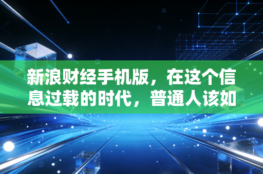 新浪财经手机版,在这个信息过载的时代,普通人该如何守住自己的钱袋子?