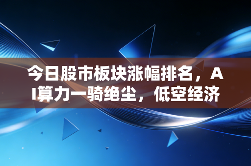 今日股市板块涨幅排名，AI算力一骑绝尘，低空经济紧随其后，资金风向标指向何方？