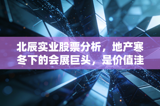北辰实业股票分析，地产寒冬下的会展巨头，是价值洼地还是隐形雷区？