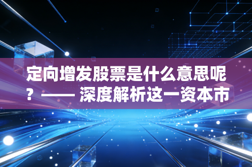 定向增发股票是什么意思呢?—— 深度解析这一资本市场的神秘游戏与财富逻辑