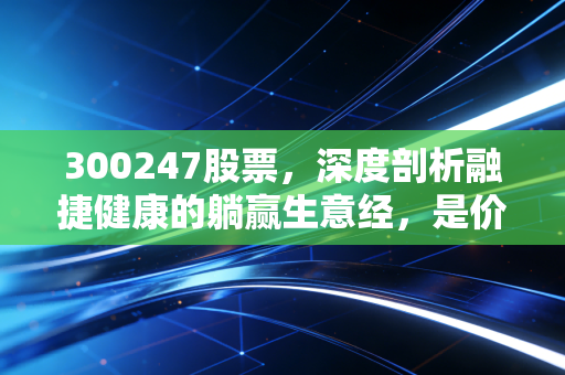 300247股票,深度剖析融捷健康的躺赢生意经,是价值洼地还是概念炒作?