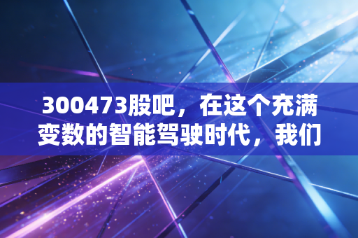 300473股吧,在这个充满变数的智能驾驶时代,我们该如何安放那颗躁动的投资心?