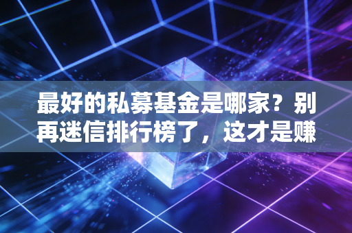 最好的私募基金是哪家?别再迷信排行榜了,这才是赚钱的真相
