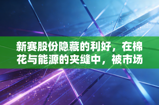 新赛股份隐藏的利好,在棉花与能源的夹缝中,被市场严重错配的土储之王
