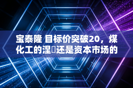 宝泰隆 目标价突破20，煤化工的涅槃还是资本市场的海市蜃楼？