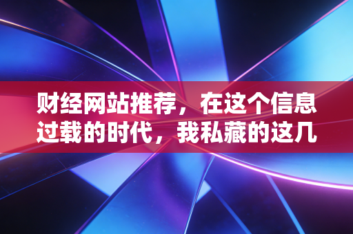 财经网站推荐,在这个信息过载的时代,我私藏的这几个宝藏网站
