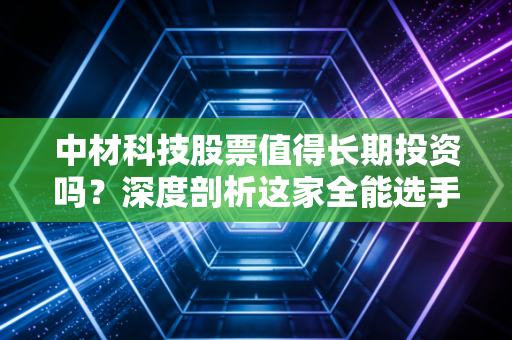 中材科技股票值得长期投资吗?深度剖析这家全能选手的成色与未来