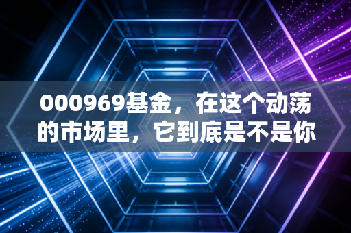 000969基金,在这个动荡的市场里,它到底是不是你的避风港?