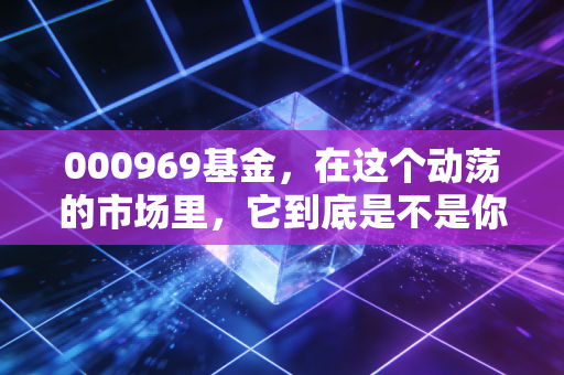 000969基金,在这个动荡的市场里,它到底是不是你的避风港?