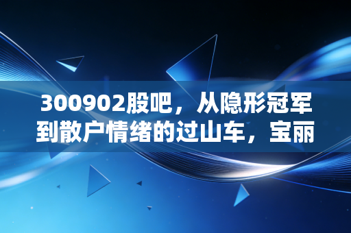 300902股吧,从隐形冠军到散户情绪的过山车,宝丽迪到底值不值得拿?
