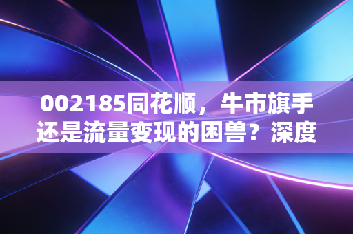 002185同花顺,牛市旗手还是流量变现的困兽?深度剖析你的炒股伴侣