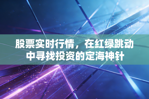 股票实时行情,在红绿跳动中寻找投资的定海神针