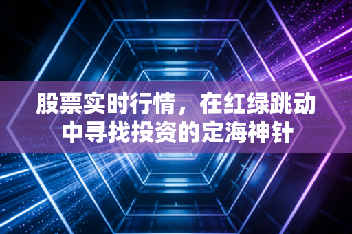 股票实时行情,在红绿跳动中寻找投资的定海神针