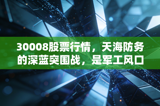 30008股票行情，天海防务的深蓝突围战，是军工风口还是资本博弈？