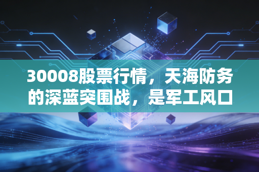 30008股票行情，天海防务的深蓝突围战，是军工风口还是资本博弈？