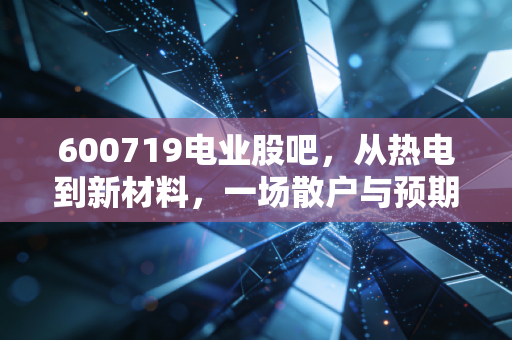 600719电业股吧，从热电到新材料，一场散户与预期的博弈