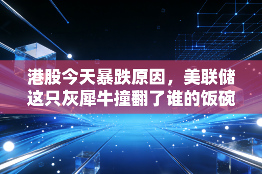 港股今天暴跌原因，美联储这只灰犀牛撞翻了谁的饭碗？深度解析背后的惊涛骇浪