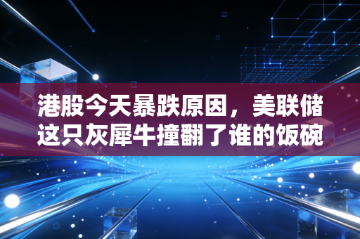 港股今天暴跌原因，美联储这只灰犀牛撞翻了谁的饭碗？深度解析背后的惊涛骇浪