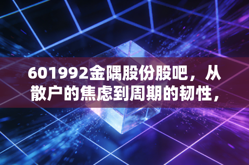 601992金隅股份股吧,从散户的焦虑到周期的韧性,我们该如何看待这只水泥+地产巨轮?