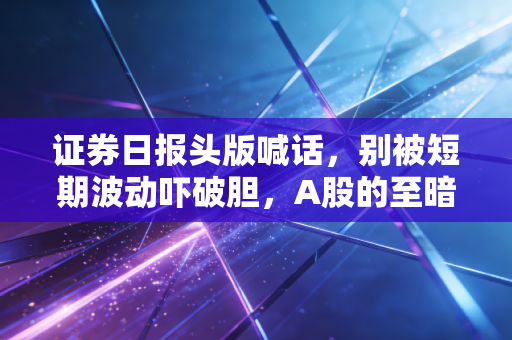 证券日报头版喊话,别被短期波动吓破胆,A股的至暗时刻往往是转身的起点