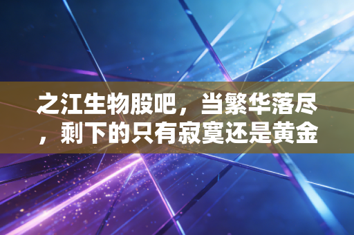 之江生物股吧,当繁华落尽,剩下的只有寂寞还是黄金?——深度聊聊后疫情时代的投资逻辑