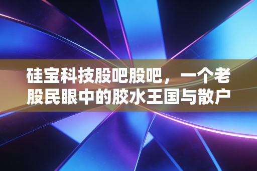硅宝科技股吧股吧，一个老股民眼中的胶水王国与散户江湖