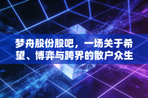梦舟股份股吧,一场关于希望、博弈与跨界的散户众生相