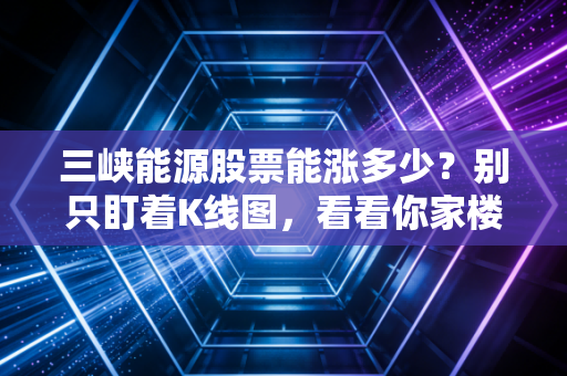 三峡能源股票能涨多少?别只盯着K线图,看看你家楼顶的太阳能板怎么说