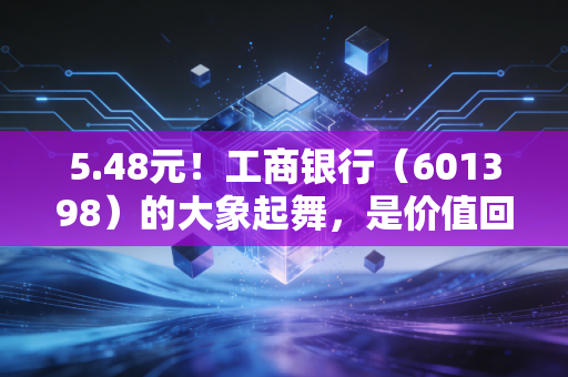 5.48元！工商银行（601398）的大象起舞，是价值回归还是最后的狂欢？