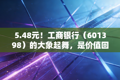5.48元！工商银行（601398）的大象起舞，是价值回归还是最后的狂欢？