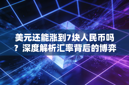 美元还能涨到7块人民币吗?深度解析汇率背后的博弈与普通人的钱袋子