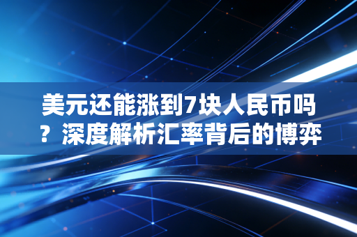 美元还能涨到7块人民币吗?深度解析汇率背后的博弈与普通人的钱袋子