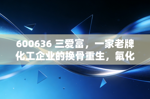 600636 三爱富,一家老牌化工企业的换骨重生,氟化工风口下的国企改革样本