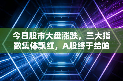 今日股市大盘涨跌,三大指数集体飘红,A股终于给咱们回了一口血!
