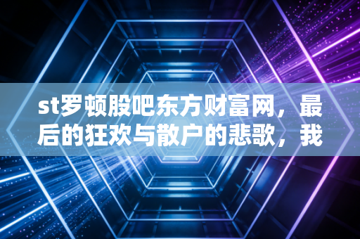 st罗顿股吧东方财富网,最后的狂欢与散户的悲歌,我们到底在博弈什么?